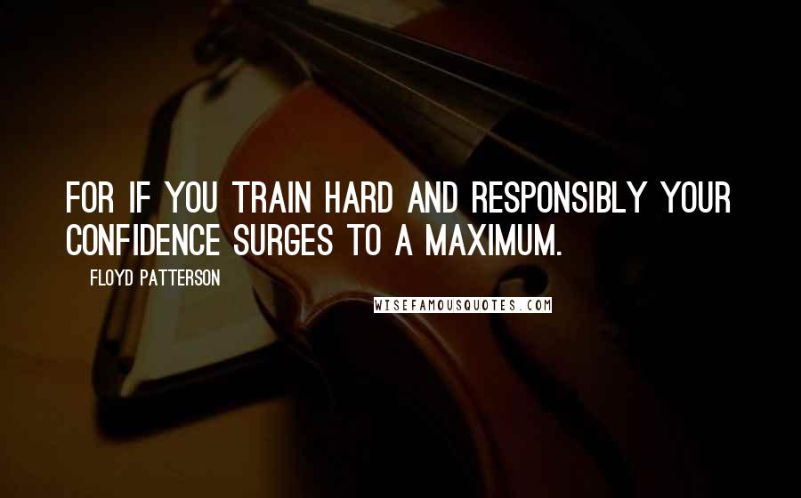 Floyd Patterson Quotes: For if you train hard and responsibly your confidence surges to a maximum.