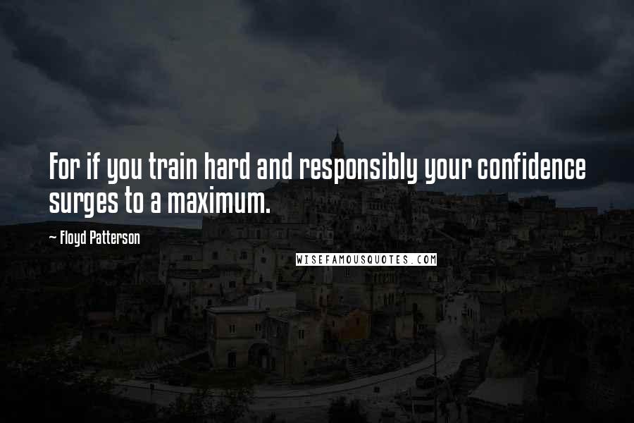 Floyd Patterson Quotes: For if you train hard and responsibly your confidence surges to a maximum.