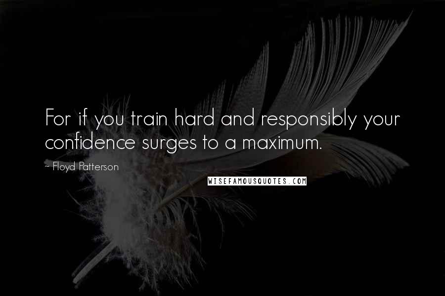 Floyd Patterson Quotes: For if you train hard and responsibly your confidence surges to a maximum.