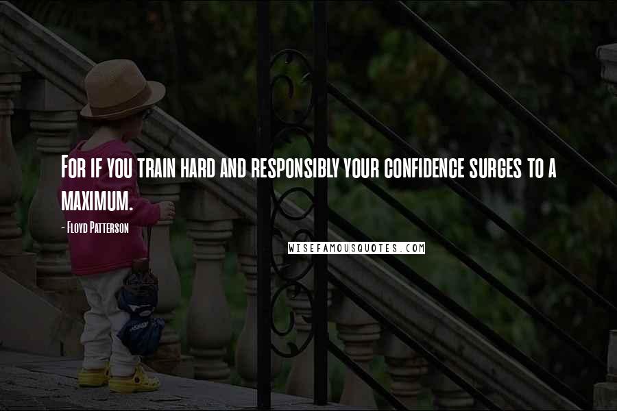 Floyd Patterson Quotes: For if you train hard and responsibly your confidence surges to a maximum.