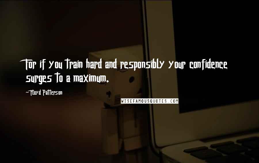 Floyd Patterson Quotes: For if you train hard and responsibly your confidence surges to a maximum.