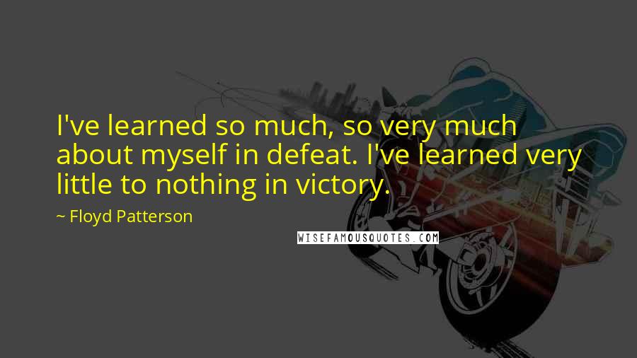 Floyd Patterson Quotes: I've learned so much, so very much about myself in defeat. I've learned very little to nothing in victory.
