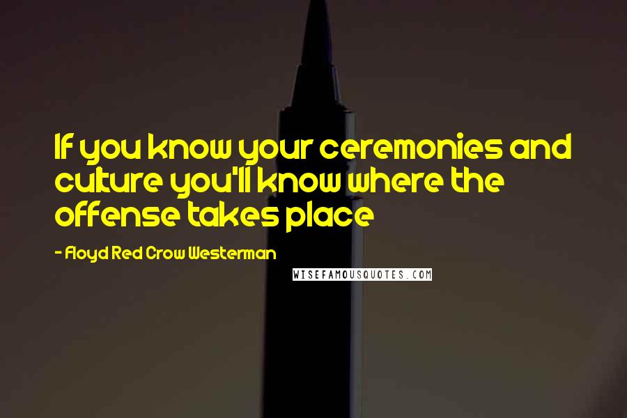 Floyd Red Crow Westerman Quotes: If you know your ceremonies and culture you'll know where the offense takes place