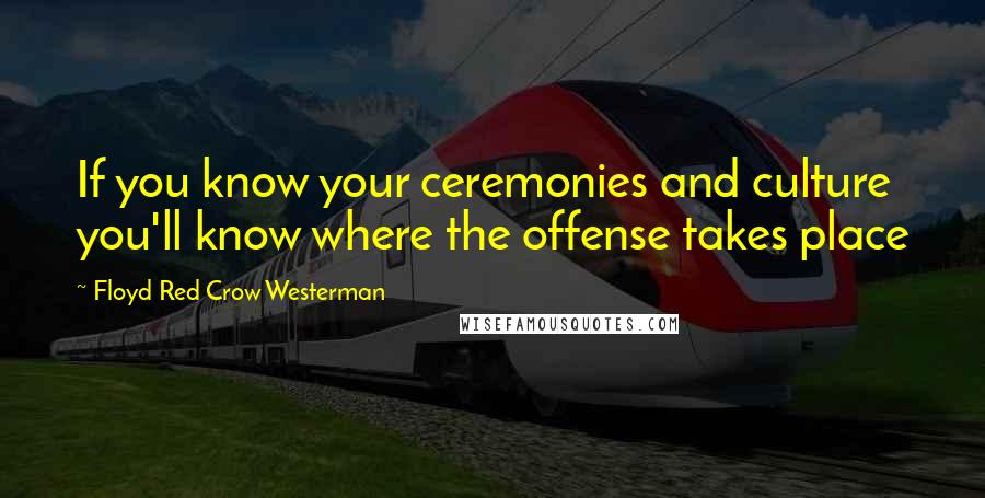 Floyd Red Crow Westerman Quotes: If you know your ceremonies and culture you'll know where the offense takes place