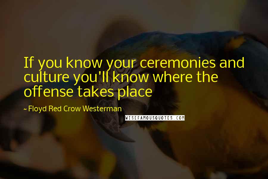 Floyd Red Crow Westerman Quotes: If you know your ceremonies and culture you'll know where the offense takes place