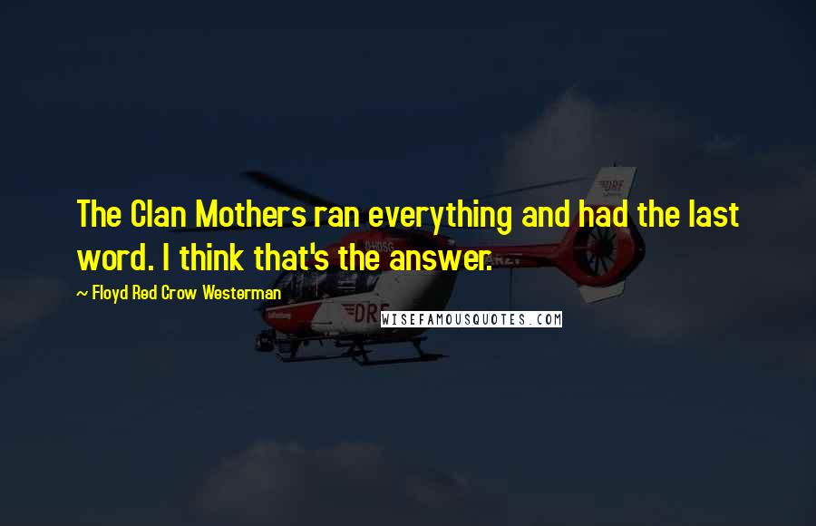 Floyd Red Crow Westerman Quotes: The Clan Mothers ran everything and had the last word. I think that's the answer.