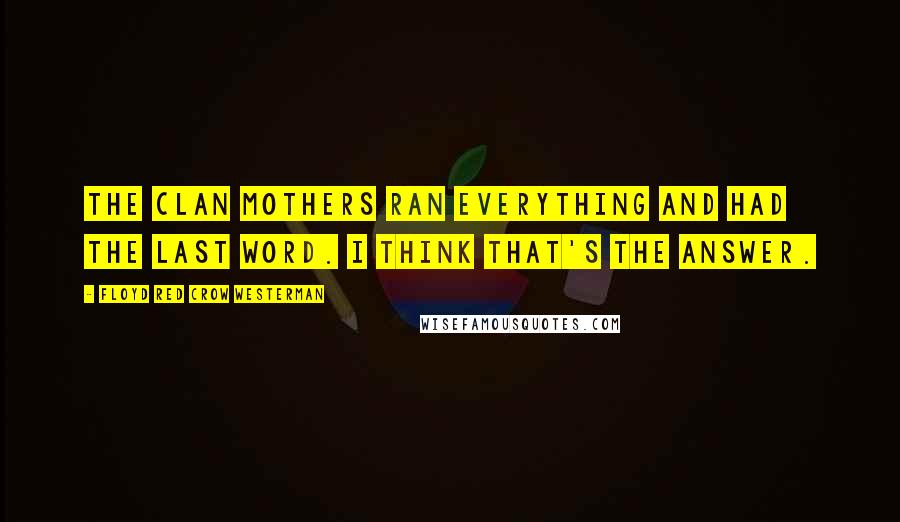 Floyd Red Crow Westerman Quotes: The Clan Mothers ran everything and had the last word. I think that's the answer.