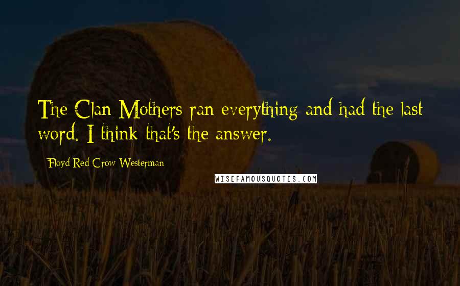 Floyd Red Crow Westerman Quotes: The Clan Mothers ran everything and had the last word. I think that's the answer.
