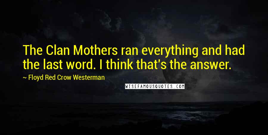 Floyd Red Crow Westerman Quotes: The Clan Mothers ran everything and had the last word. I think that's the answer.