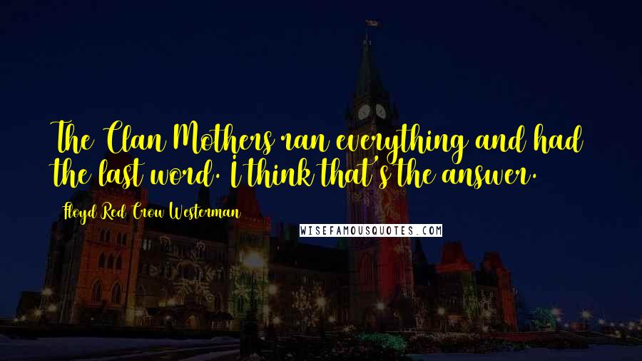 Floyd Red Crow Westerman Quotes: The Clan Mothers ran everything and had the last word. I think that's the answer.