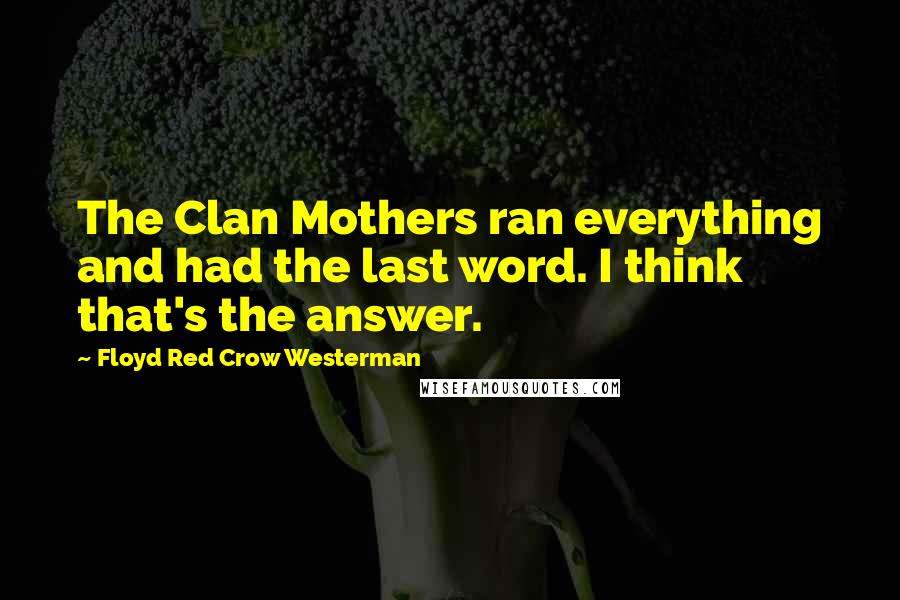 Floyd Red Crow Westerman Quotes: The Clan Mothers ran everything and had the last word. I think that's the answer.