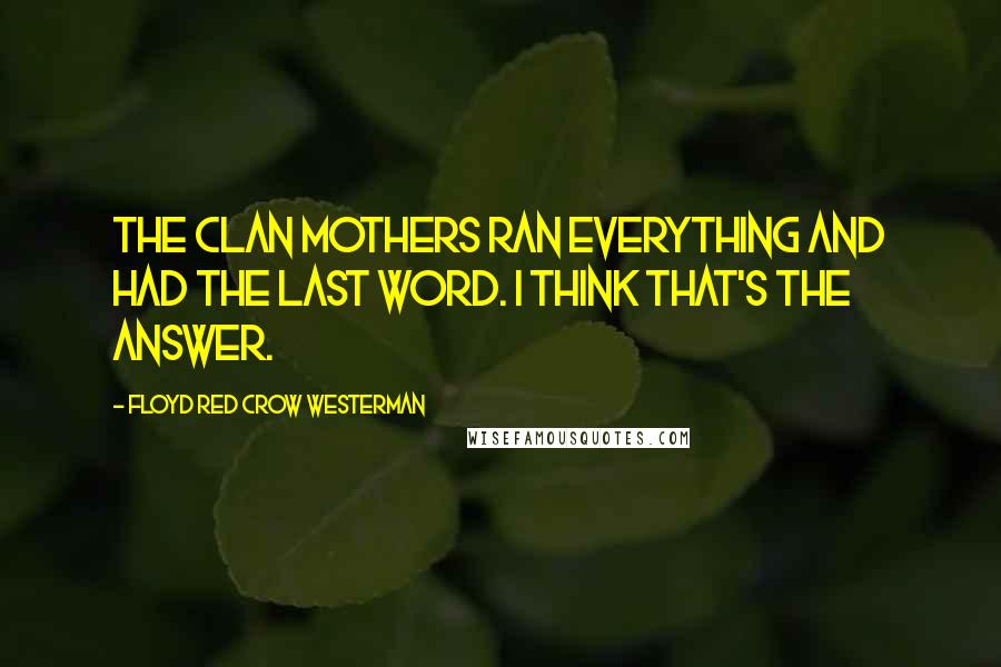 Floyd Red Crow Westerman Quotes: The Clan Mothers ran everything and had the last word. I think that's the answer.