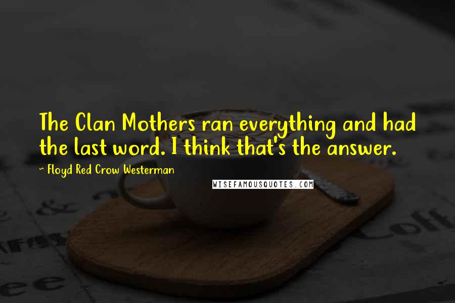 Floyd Red Crow Westerman Quotes: The Clan Mothers ran everything and had the last word. I think that's the answer.