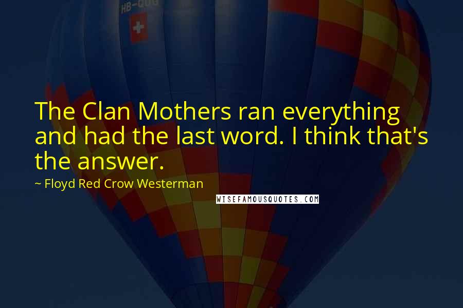 Floyd Red Crow Westerman Quotes: The Clan Mothers ran everything and had the last word. I think that's the answer.