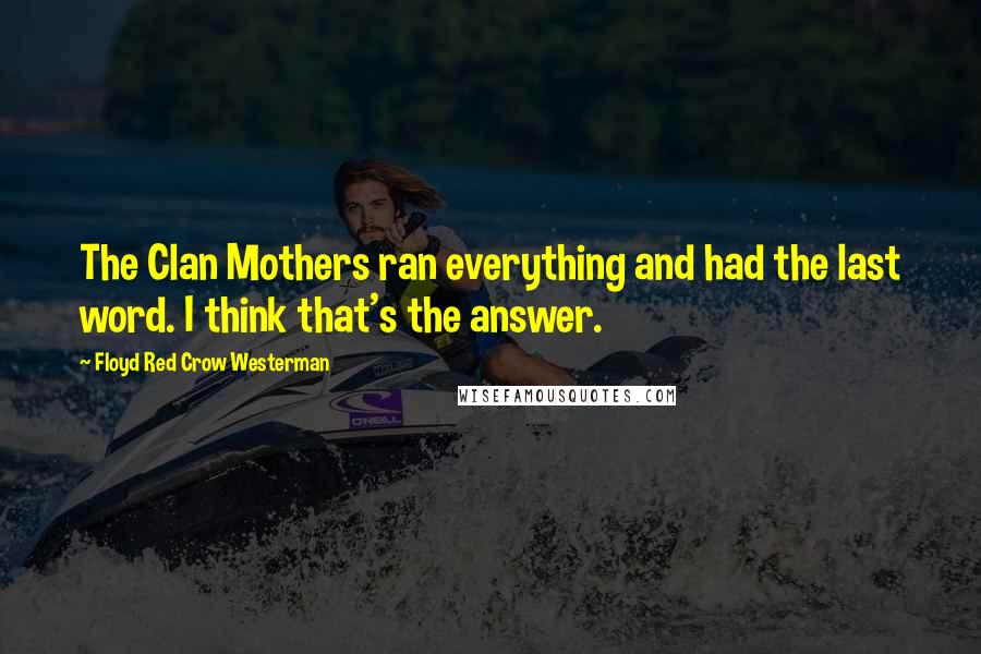 Floyd Red Crow Westerman Quotes: The Clan Mothers ran everything and had the last word. I think that's the answer.