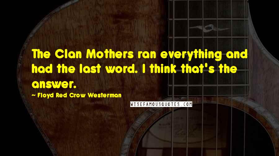 Floyd Red Crow Westerman Quotes: The Clan Mothers ran everything and had the last word. I think that's the answer.