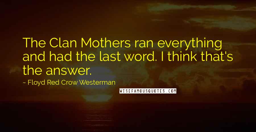 Floyd Red Crow Westerman Quotes: The Clan Mothers ran everything and had the last word. I think that's the answer.
