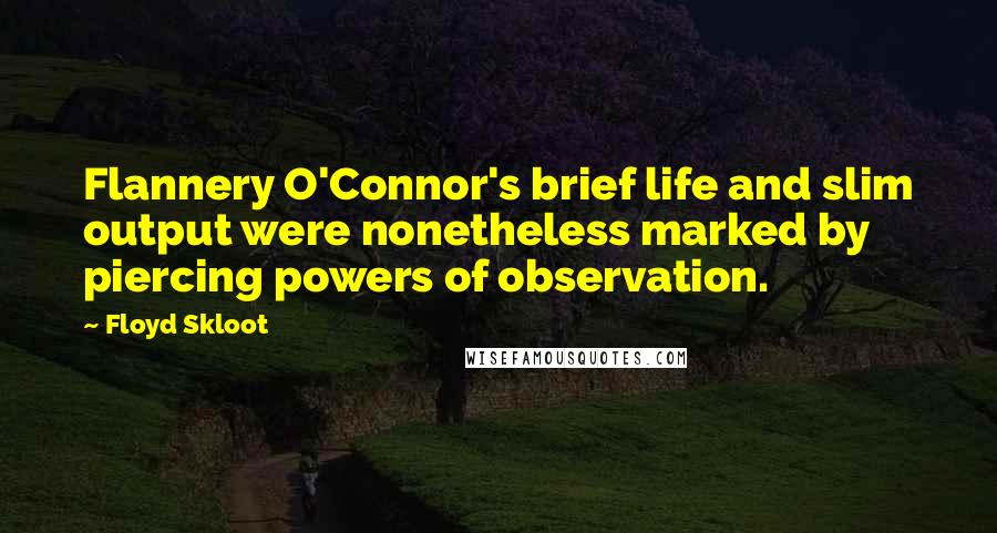 Floyd Skloot Quotes: Flannery O'Connor's brief life and slim output were nonetheless marked by piercing powers of observation.