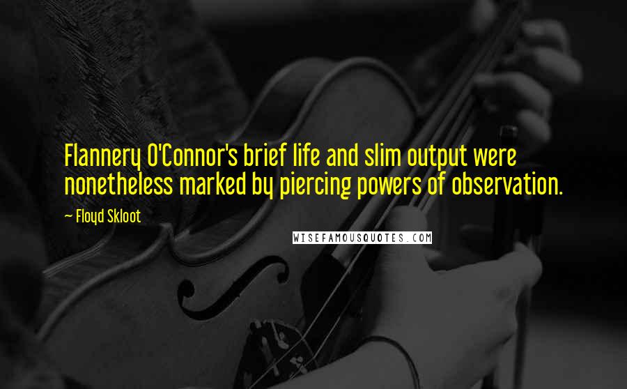 Floyd Skloot Quotes: Flannery O'Connor's brief life and slim output were nonetheless marked by piercing powers of observation.