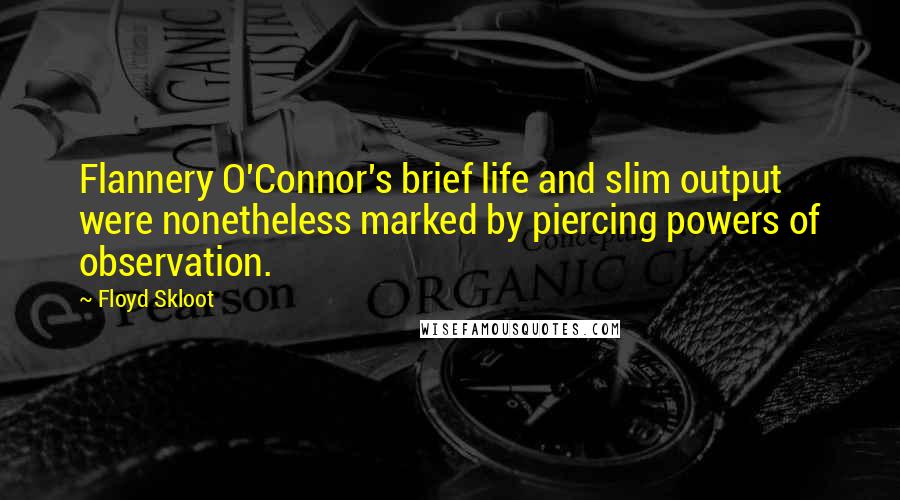 Floyd Skloot Quotes: Flannery O'Connor's brief life and slim output were nonetheless marked by piercing powers of observation.
