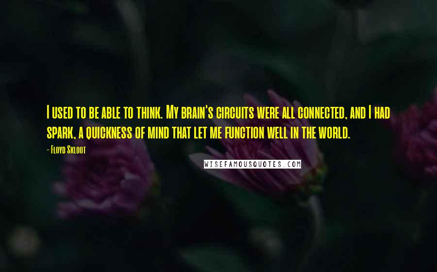 Floyd Skloot Quotes: I used to be able to think. My brain's circuits were all connected, and I had spark, a quickness of mind that let me function well in the world.