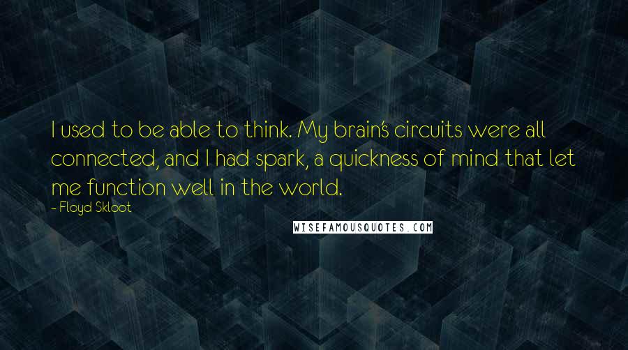 Floyd Skloot Quotes: I used to be able to think. My brain's circuits were all connected, and I had spark, a quickness of mind that let me function well in the world.