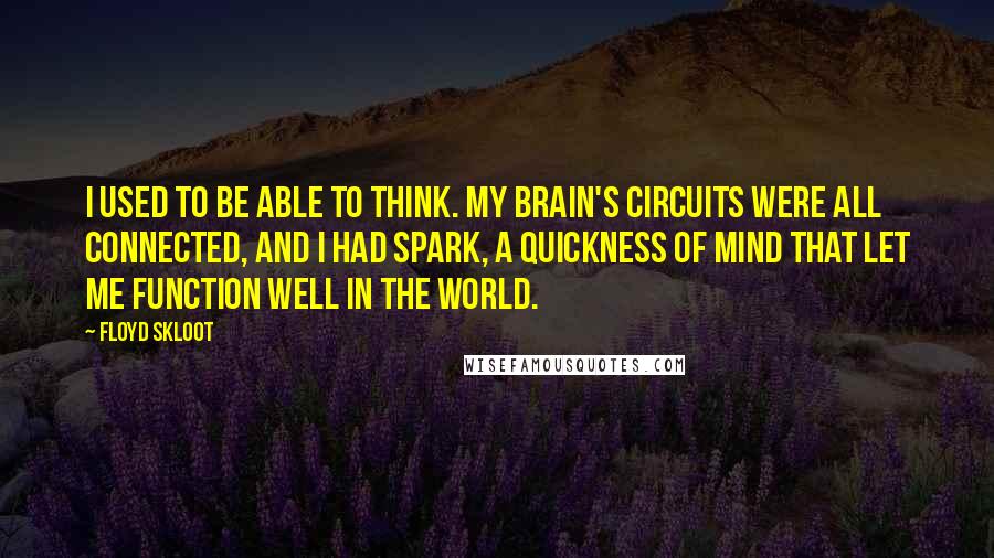 Floyd Skloot Quotes: I used to be able to think. My brain's circuits were all connected, and I had spark, a quickness of mind that let me function well in the world.
