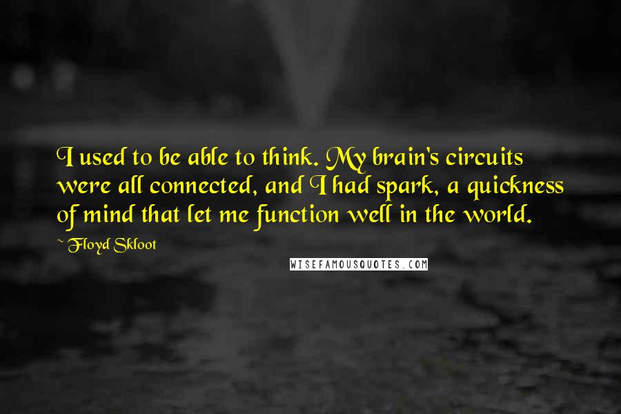 Floyd Skloot Quotes: I used to be able to think. My brain's circuits were all connected, and I had spark, a quickness of mind that let me function well in the world.