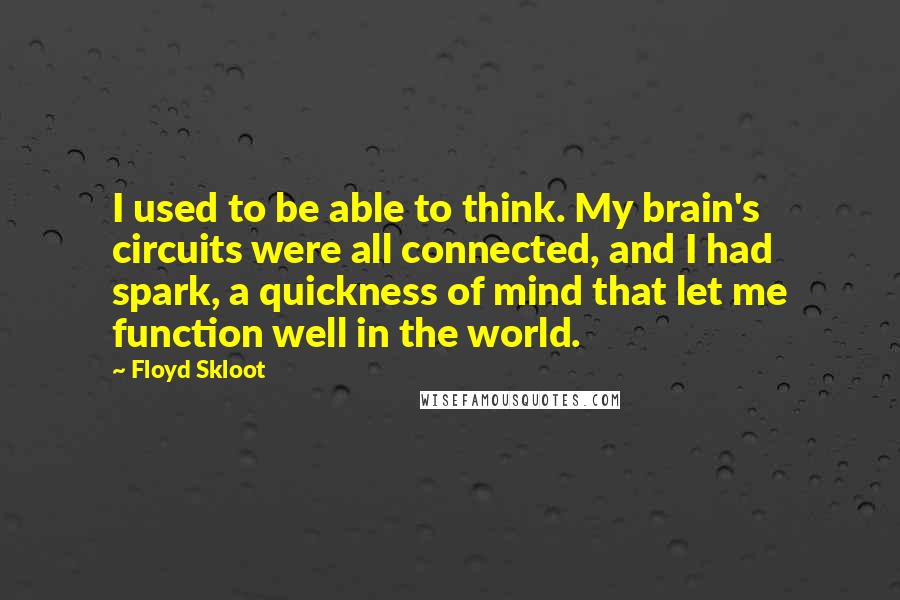 Floyd Skloot Quotes: I used to be able to think. My brain's circuits were all connected, and I had spark, a quickness of mind that let me function well in the world.