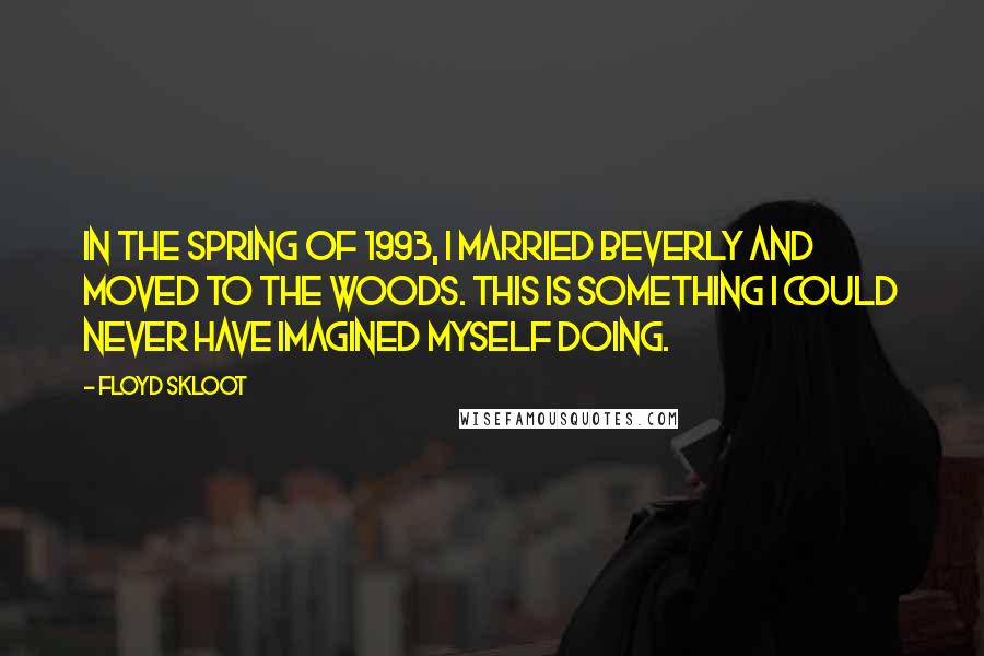 Floyd Skloot Quotes: In the spring of 1993, I married Beverly and moved to the woods. This is something I could never have imagined myself doing.
