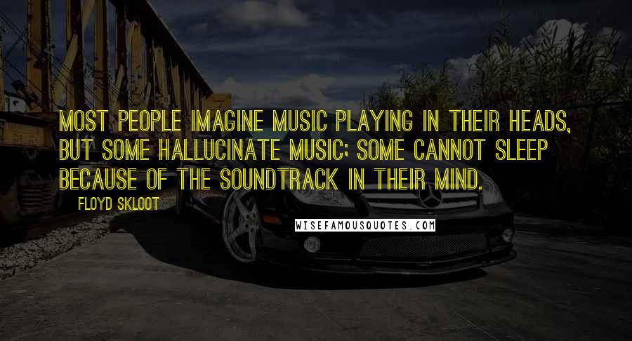 Floyd Skloot Quotes: Most people imagine music playing in their heads, but some hallucinate music; some cannot sleep because of the soundtrack in their mind.