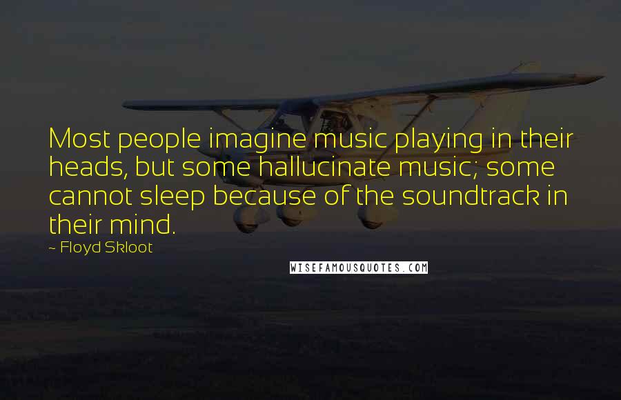 Floyd Skloot Quotes: Most people imagine music playing in their heads, but some hallucinate music; some cannot sleep because of the soundtrack in their mind.