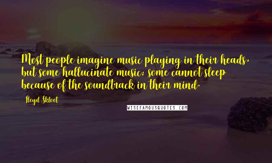 Floyd Skloot Quotes: Most people imagine music playing in their heads, but some hallucinate music; some cannot sleep because of the soundtrack in their mind.