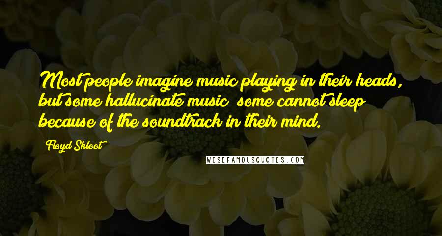 Floyd Skloot Quotes: Most people imagine music playing in their heads, but some hallucinate music; some cannot sleep because of the soundtrack in their mind.