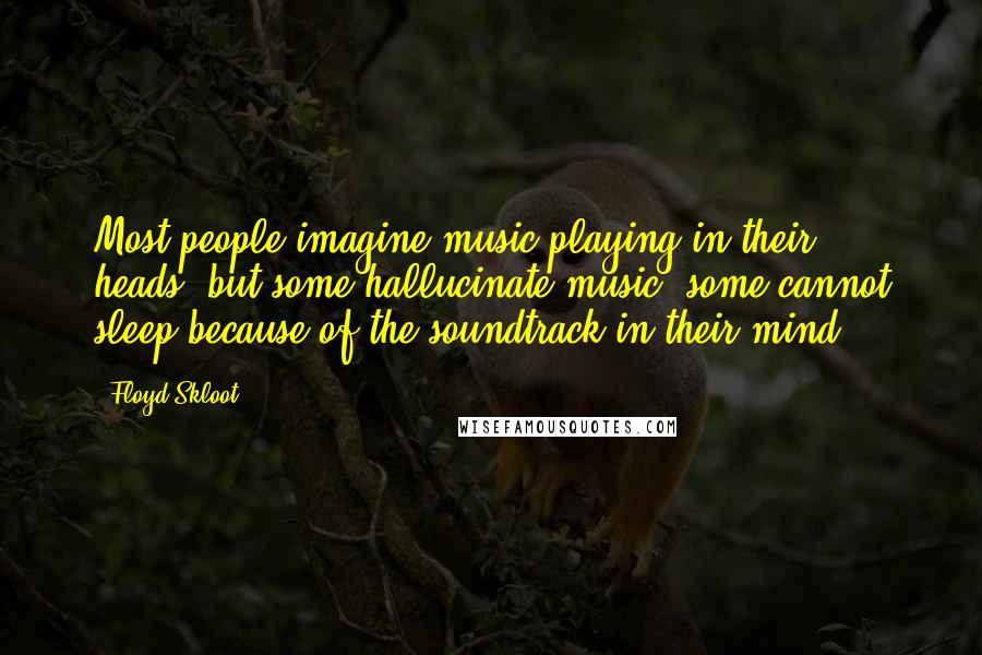 Floyd Skloot Quotes: Most people imagine music playing in their heads, but some hallucinate music; some cannot sleep because of the soundtrack in their mind.