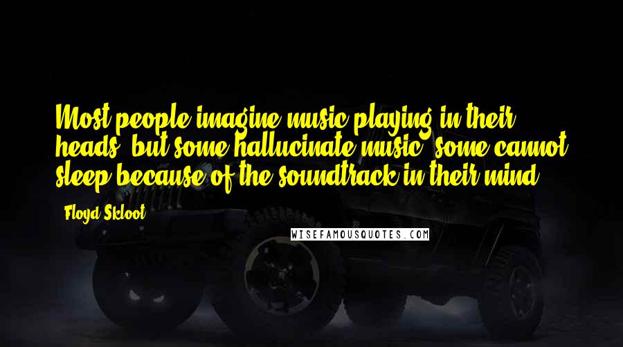 Floyd Skloot Quotes: Most people imagine music playing in their heads, but some hallucinate music; some cannot sleep because of the soundtrack in their mind.