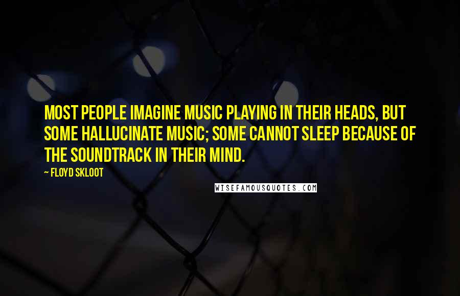 Floyd Skloot Quotes: Most people imagine music playing in their heads, but some hallucinate music; some cannot sleep because of the soundtrack in their mind.