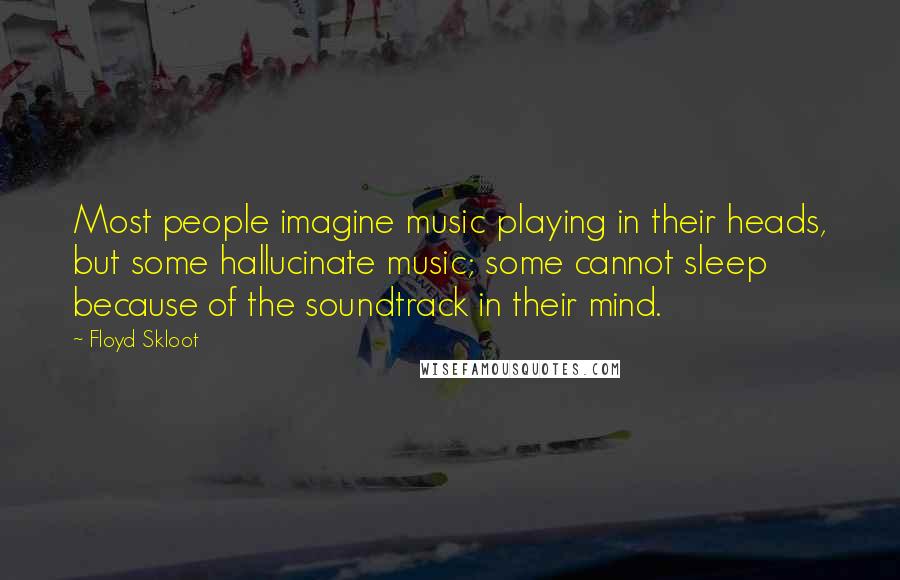 Floyd Skloot Quotes: Most people imagine music playing in their heads, but some hallucinate music; some cannot sleep because of the soundtrack in their mind.