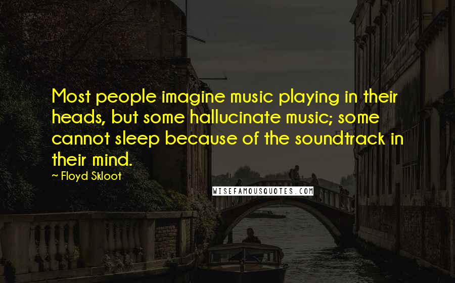 Floyd Skloot Quotes: Most people imagine music playing in their heads, but some hallucinate music; some cannot sleep because of the soundtrack in their mind.