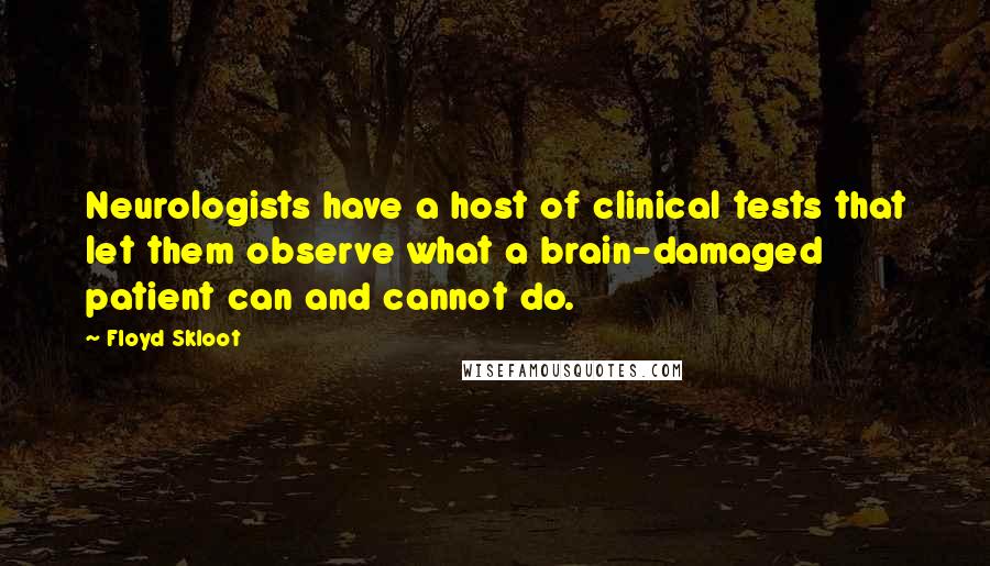 Floyd Skloot Quotes: Neurologists have a host of clinical tests that let them observe what a brain-damaged patient can and cannot do.