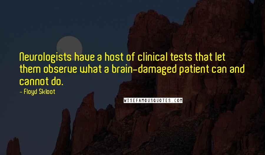 Floyd Skloot Quotes: Neurologists have a host of clinical tests that let them observe what a brain-damaged patient can and cannot do.