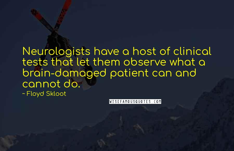 Floyd Skloot Quotes: Neurologists have a host of clinical tests that let them observe what a brain-damaged patient can and cannot do.