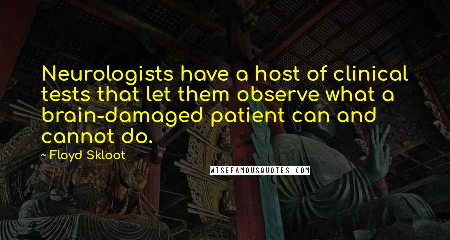 Floyd Skloot Quotes: Neurologists have a host of clinical tests that let them observe what a brain-damaged patient can and cannot do.