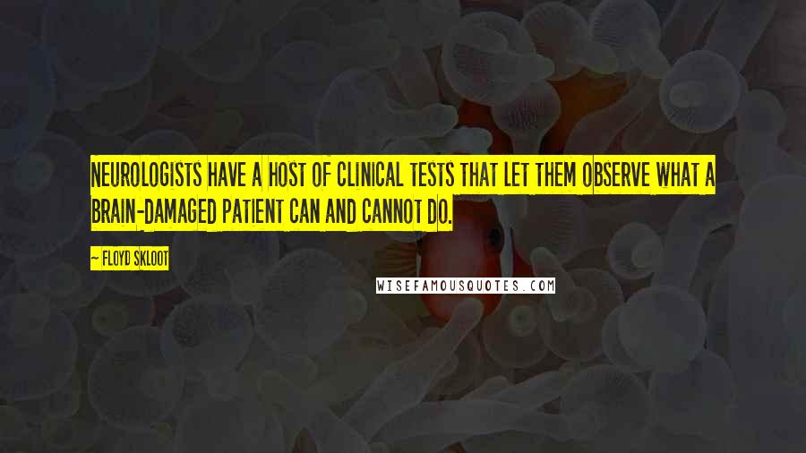 Floyd Skloot Quotes: Neurologists have a host of clinical tests that let them observe what a brain-damaged patient can and cannot do.