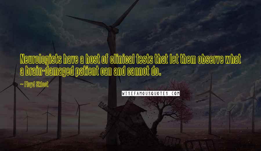 Floyd Skloot Quotes: Neurologists have a host of clinical tests that let them observe what a brain-damaged patient can and cannot do.
