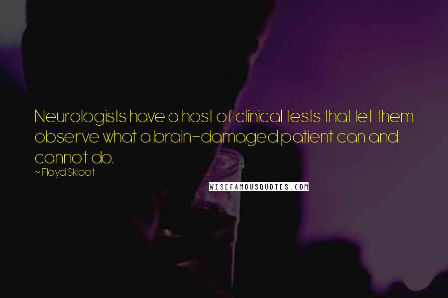 Floyd Skloot Quotes: Neurologists have a host of clinical tests that let them observe what a brain-damaged patient can and cannot do.