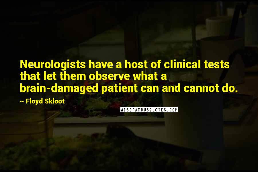 Floyd Skloot Quotes: Neurologists have a host of clinical tests that let them observe what a brain-damaged patient can and cannot do.