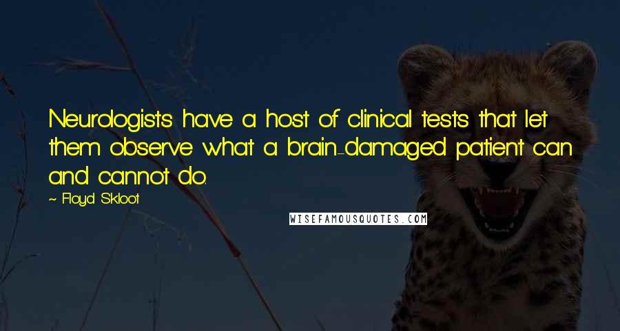 Floyd Skloot Quotes: Neurologists have a host of clinical tests that let them observe what a brain-damaged patient can and cannot do.