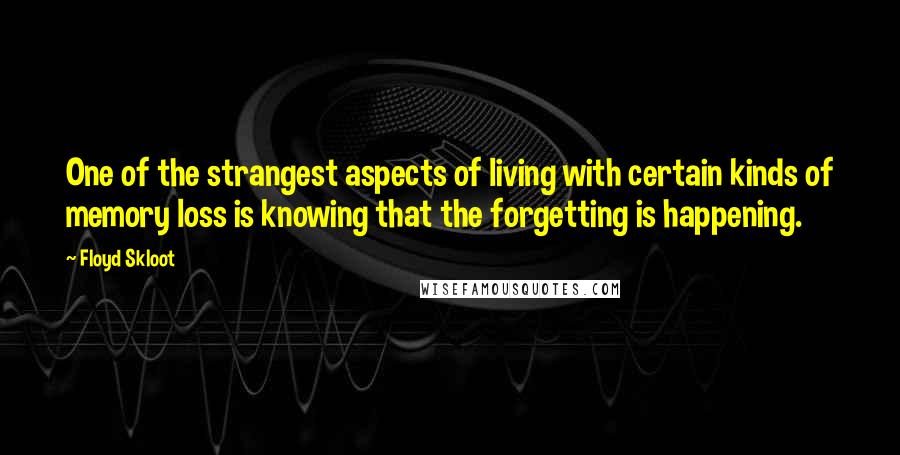 Floyd Skloot Quotes: One of the strangest aspects of living with certain kinds of memory loss is knowing that the forgetting is happening.