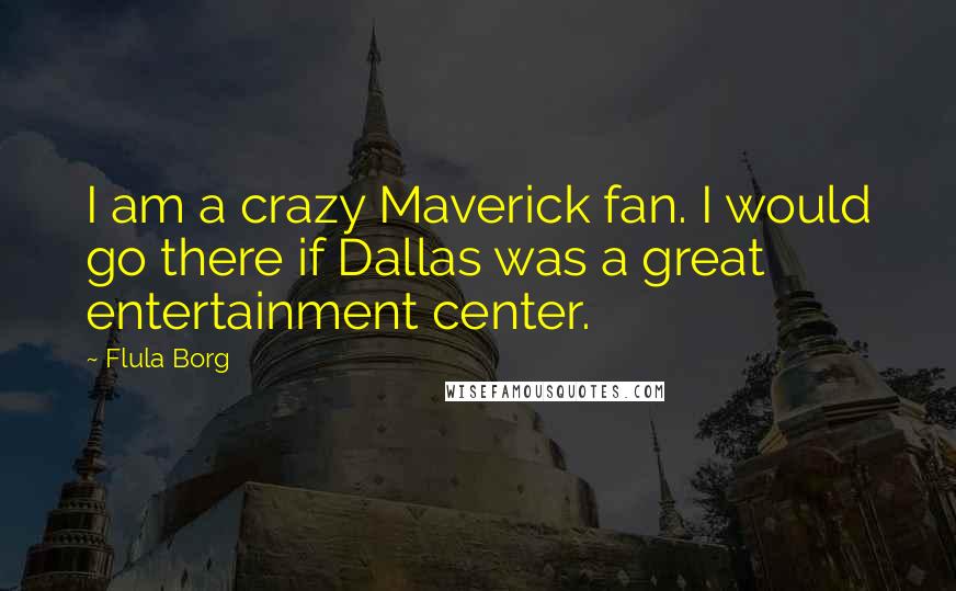 Flula Borg Quotes: I am a crazy Maverick fan. I would go there if Dallas was a great entertainment center.